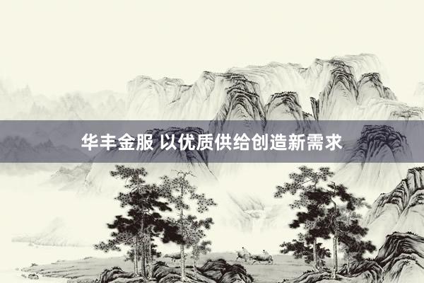 华丰金服 以优质供给创造新需求