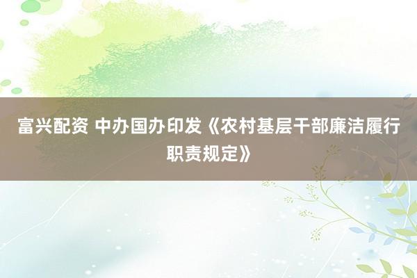 富兴配资 中办国办印发《农村基层干部廉洁履行职责规定》