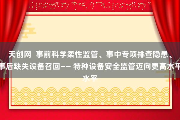 天创网  事前科学柔性监管、事中专项排查隐患、事后缺失设备召回—— 特种设备安全监管迈向更高水平