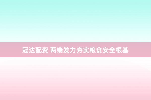 冠达配资 两端发力夯实粮食安全根基