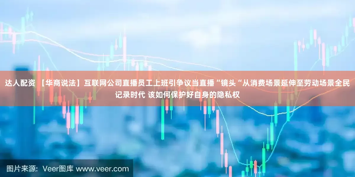 达人配资 【华商说法】互联网公司直播员工上班引争议当直播“镜头“从消费场景延伸至劳动场景全民记录时代 该如何保护好自身的隐私权