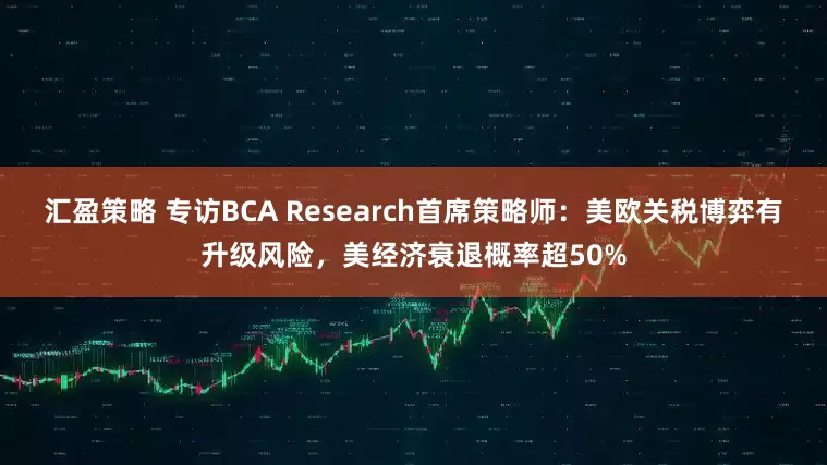 汇盈策略 专访BCA Research首席策略师：美欧关税博弈有升级风险，美经济衰退概率超50%