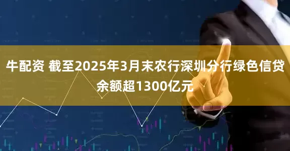 牛配资 截至2025年3月末农行深圳分行绿色信贷余额超1300亿元