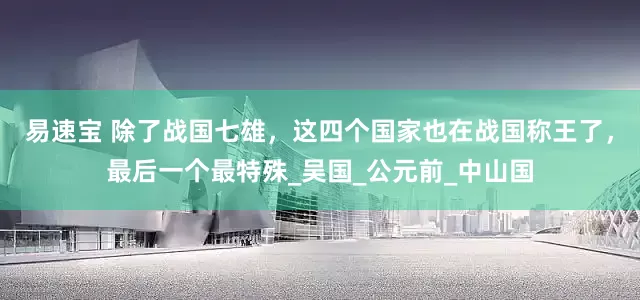 易速宝 除了战国七雄，这四个国家也在战国称王了，最后一个最特殊_吴国_公元前_中山国