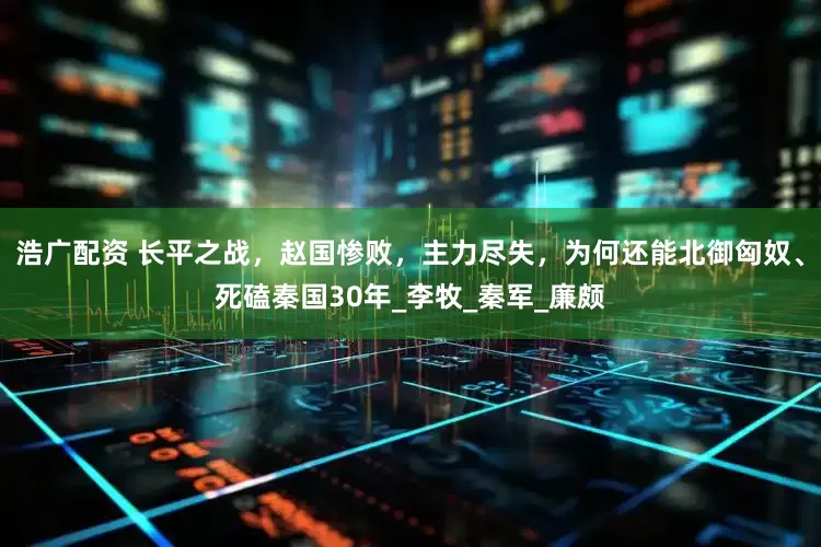浩广配资 长平之战，赵国惨败，主力尽失，为何还能北御匈奴、死磕秦国30年_李牧_秦军_廉颇