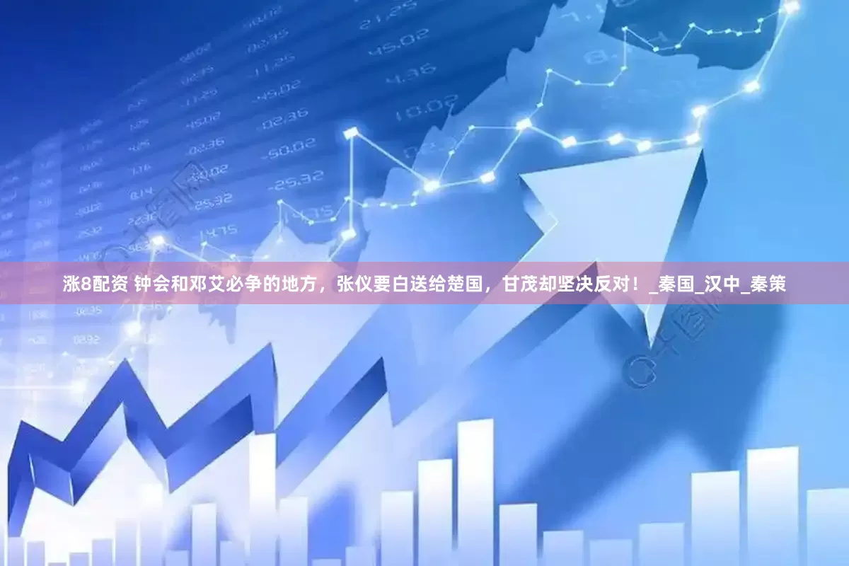 涨8配资 钟会和邓艾必争的地方，张仪要白送给楚国，甘茂却坚决反对！_秦国_汉中_秦策