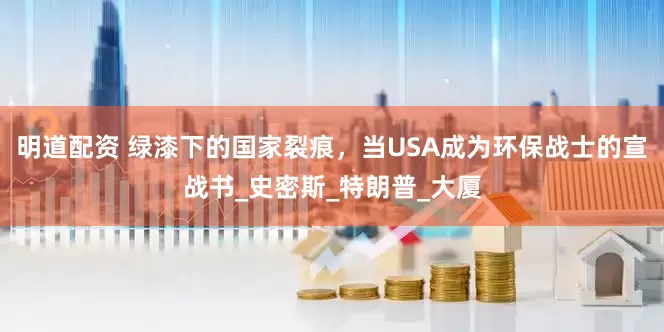 明道配资 绿漆下的国家裂痕，当USA成为环保战士的宣战书_史密斯_特朗普_大厦