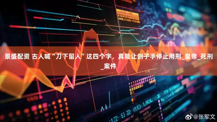 景盛配资 古人喊“刀下留人”这四个字，真能让刽子手停止用刑_皇帝_死刑_案件