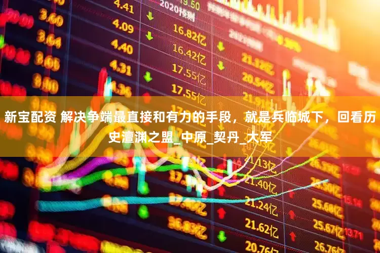 新宝配资 解决争端最直接和有力的手段，就是兵临城下，回看历史澶渊之盟_中原_契丹_大军