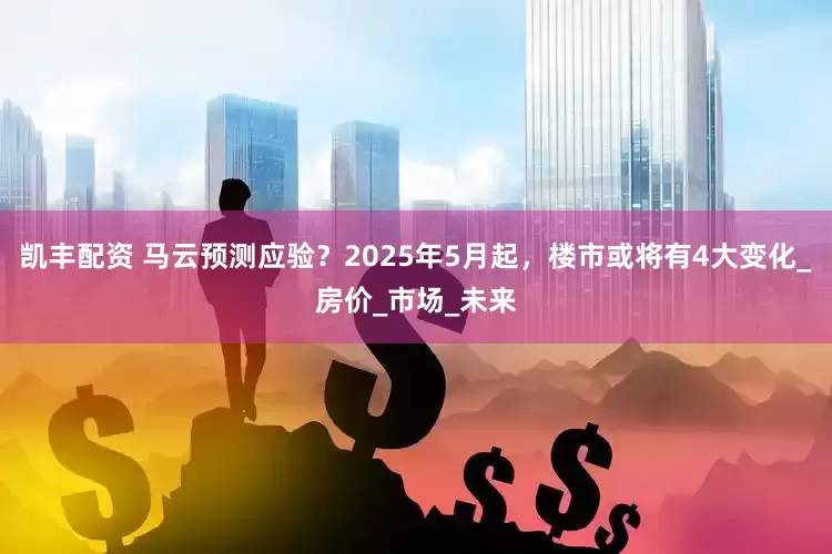 凯丰配资 马云预测应验？2025年5月起，楼市或将有4大变化_房价_市场_未来