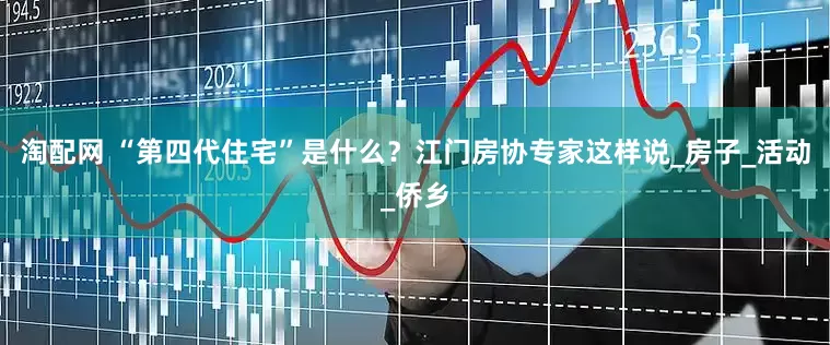 淘配网 “第四代住宅”是什么？江门房协专家这样说_房子_活动_侨乡