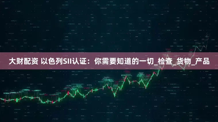 大财配资 以色列SII认证：你需要知道的一切_检查_货物_产品