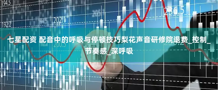 七星配资 配音中的呼吸与停顿技巧梨花声音研修院退费_控制_节奏感_深呼吸