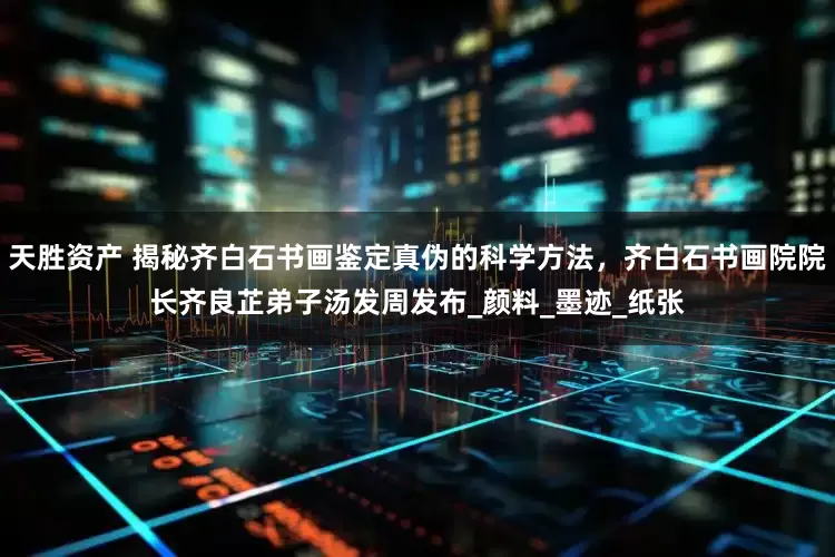 天胜资产 揭秘齐白石书画鉴定真伪的科学方法，齐白石书画院院长齐良芷弟子汤发周发布_颜料_墨迹_纸张