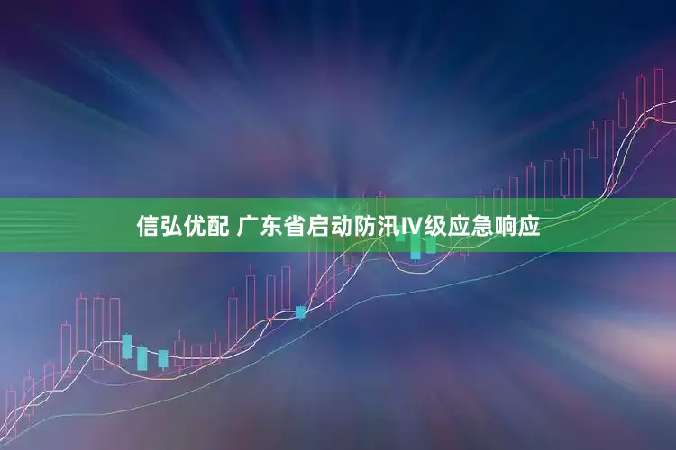 信弘优配 广东省启动防汛Ⅳ级应急响应