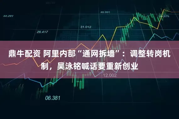 鼎牛配资 阿里内部“通网拆墙”：调整转岗机制，吴泳铭喊话要重新创业
