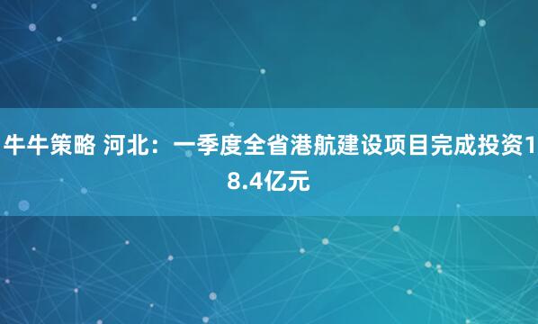 牛牛策略 河北：一季度全省港航建设项目完成投资18.4亿元