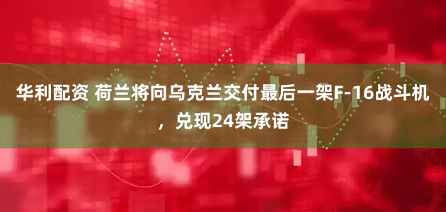 华利配资 荷兰将向乌克兰交付最后一架F-16战斗机，兑现24架承诺