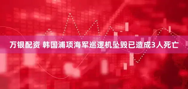万银配资 韩国浦项海军巡逻机坠毁已造成3人死亡