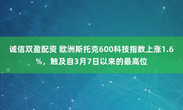 诚信双盈配资 欧洲斯托克600科技指数上涨1.6%，触及自3月7日以来的最高位