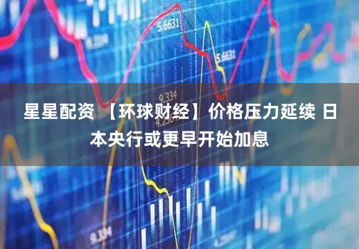 星星配资 【环球财经】价格压力延续 日本央行或更早开始加息