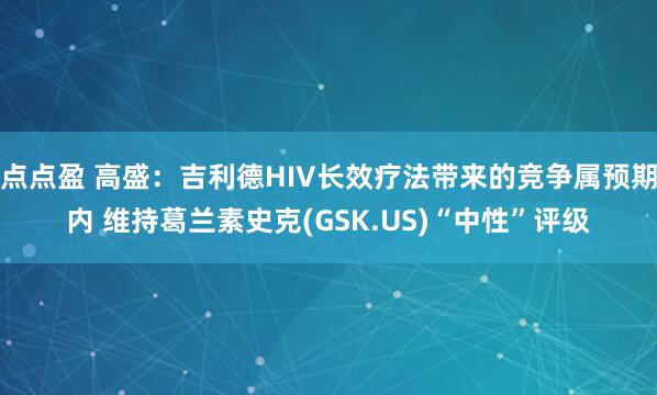 点点盈 高盛：吉利德HIV长效疗法带来的竞争属预期内 维持葛兰素史克(GSK.US)“中性”评级