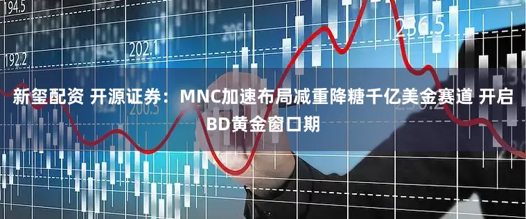 新玺配资 开源证券：MNC加速布局减重降糖千亿美金赛道 开启BD黄金窗口期