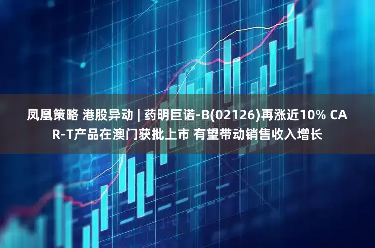 凤凰策略 港股异动 | 药明巨诺-B(02126)再涨近10% CAR-T产品在澳门获批上市 有望带动销售收入增长