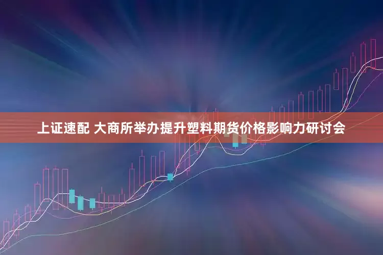 上证速配 大商所举办提升塑料期货价格影响力研讨会