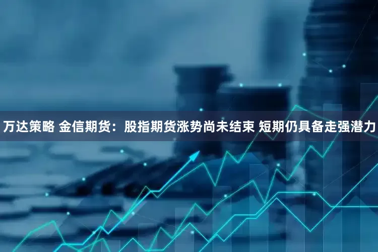 万达策略 金信期货：股指期货涨势尚未结束 短期仍具备走强潜力