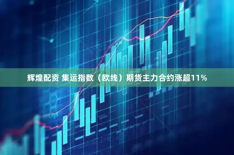 辉煌配资 集运指数（欧线）期货主力合约涨超11%
