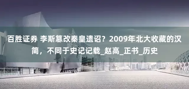百胜证券 李斯篡改秦皇遗诏？2009年北大收藏的汉简，不同于史记记载_赵高_正书_历史
