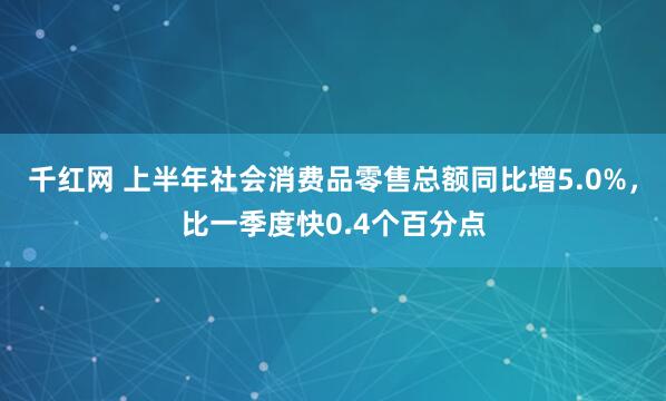 千红网 上半年社会消费品零售总额同比增5.0%，比一季度快0.4个百分点