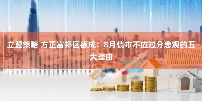立盟策略 方正富邦区德成：8月债市不应过分悲观的五大理由