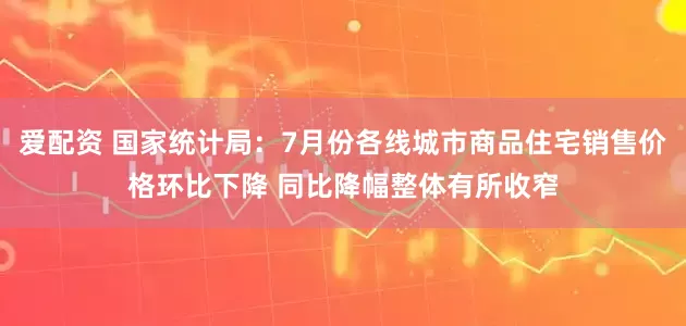 爱配资 国家统计局：7月份各线城市商品住宅销售价格环比下降 同比降幅整体有所收窄