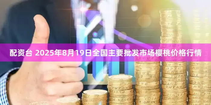 配资台 2025年8月19日全国主要批发市场樱桃价格行情