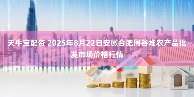 天牛宝配资 2025年8月22日安徽合肥周谷堆农产品批发市场价格行情