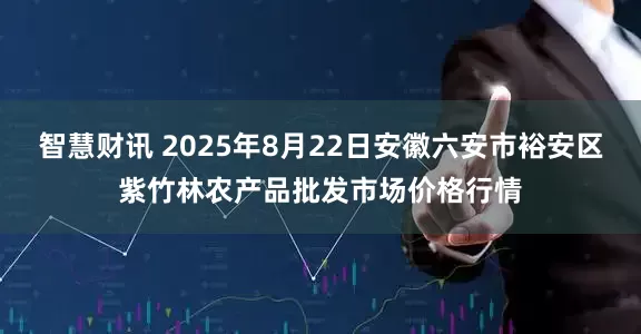 智慧财讯 2025年8月22日安徽六安市裕安区紫竹林农产品批发市场价格行情