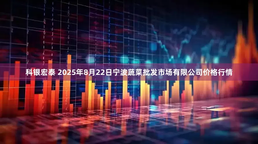 科银宏泰 2025年8月22日宁波蔬菜批发市场有限公司价格行情