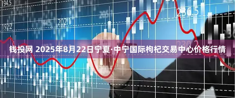 钱投网 2025年8月22日宁夏·中宁国际枸杞交易中心价格行情