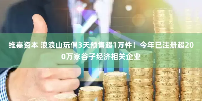维嘉资本 浪浪山玩偶3天预售超1万件！今年已注册超200万家谷子经济相关企业