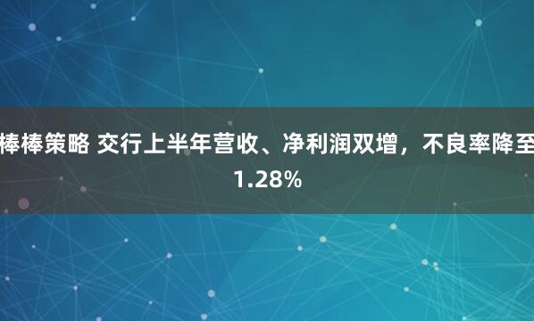棒棒策略 交行上半年营收、净利润双增，不良率降至1.28%