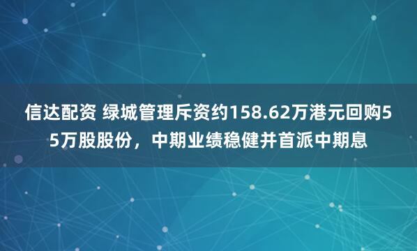 信达配资 绿城管理斥资约158.62万港元回购55万股股份，中期业绩稳健并首派中期息