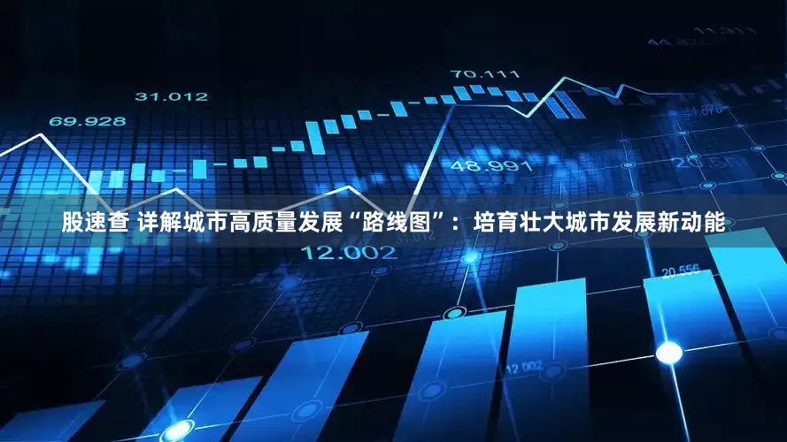 股速查 详解城市高质量发展“路线图”：培育壮大城市发展新动能