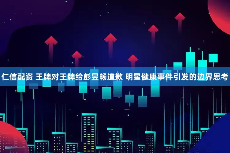 仁信配资 王牌对王牌给彭昱畅道歉 明星健康事件引发的边界思考