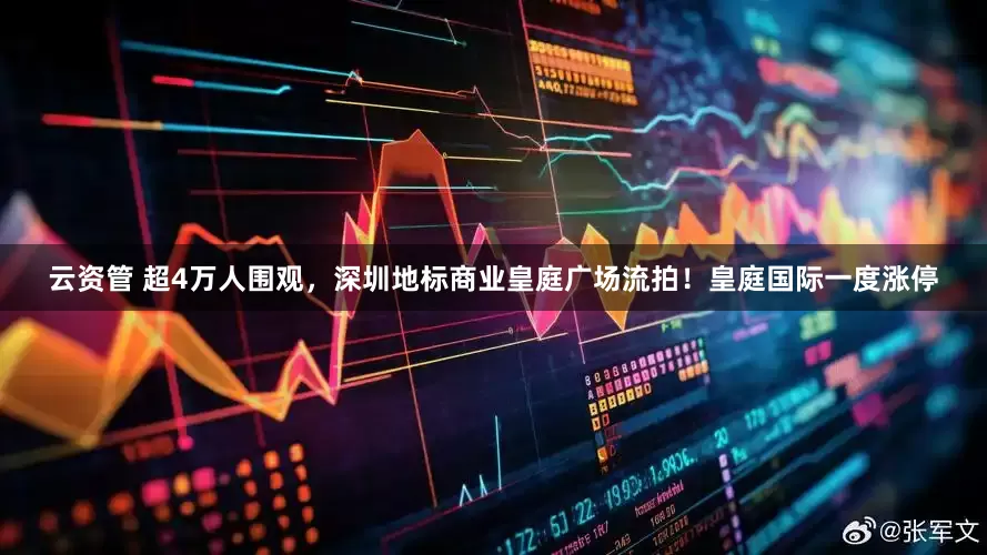 云资管 超4万人围观，深圳地标商业皇庭广场流拍！皇庭国际一度涨停