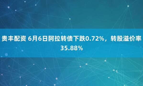 贵丰配资 6月6日阿拉转债下跌0.72%，转股溢价率35.88%