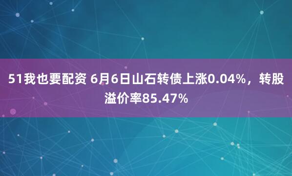 51我也要配资 6月6日山石转债上涨0.04%，转股溢价率85.47%