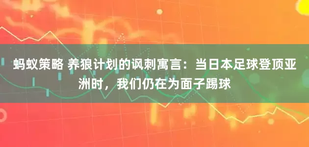 蚂蚁策略 养狼计划的讽刺寓言：当日本足球登顶亚洲时，我们仍在为面子踢球