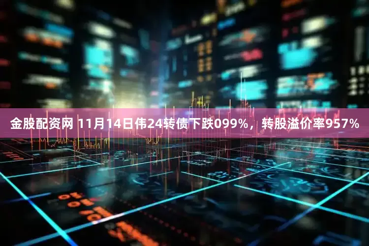 金股配资网 11月14日伟24转债下跌099%，转股溢价率957%